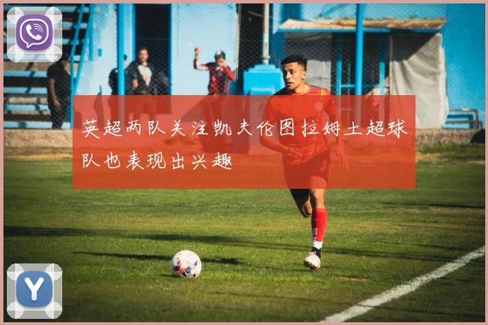 英超两队关注凯夫伦图拉姆土超球队也表现出兴趣