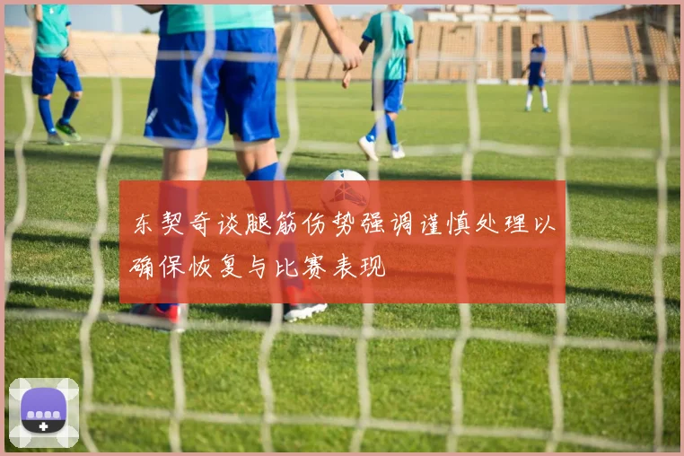 东契奇谈腿筋伤势强调谨慎处理以确保恢复与比赛表现