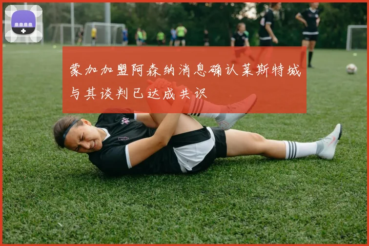 蒙加加盟阿森纳消息确认莱斯特城与其谈判已达成共识