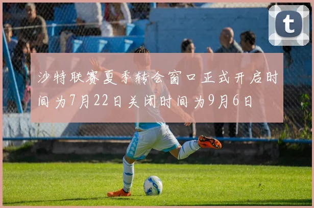 沙特联赛夏季转会窗口正式开启时间为7月22日关闭时间为9月6日