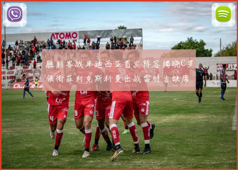 胜利客战库迪西亚首发阵容揭晓C罗领衔菲利克斯科曼出战雷特吉缺席