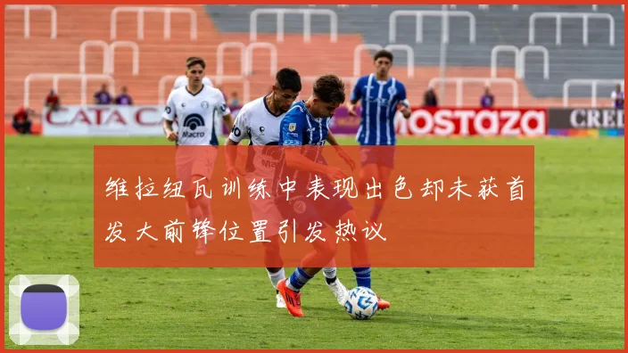 维拉纽瓦训练中表现出色却未获首发大前锋位置引发热议