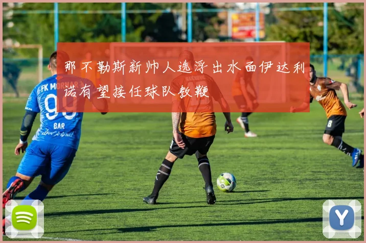 那不勒斯新帅人选浮出水面伊达利诺有望接任球队教鞭