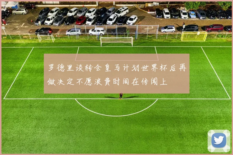 罗德里谈转会皇马计划世界杯后再做决定不愿浪费时间在传闻上