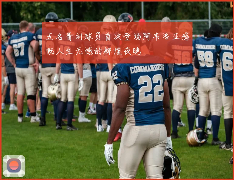 五名青训球员首次登场阿韦洛亚感慨人生无憾的辉煌夜晚
