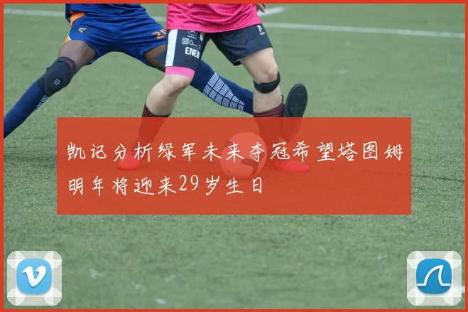 凯记分析绿军未来夺冠希望塔图姆明年将迎来29岁生日