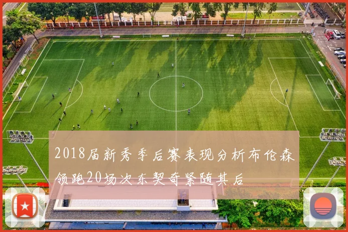 2018届新秀季后赛表现分析布伦森领跑20场次东契奇紧随其后