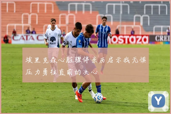 埃里克森心脏骤停亲历启示我无惧压力勇往直前的决心