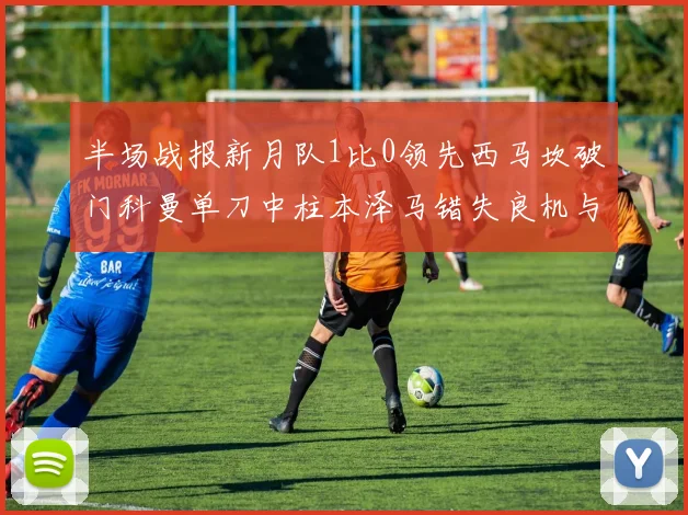 半场战报新月队1比0领先西马坎破门科曼单刀中柱本泽马错失良机与越位进球