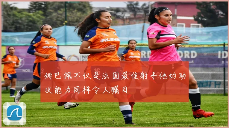 姆巴佩不仅是法国最佳射手他的助攻能力同样令人瞩目