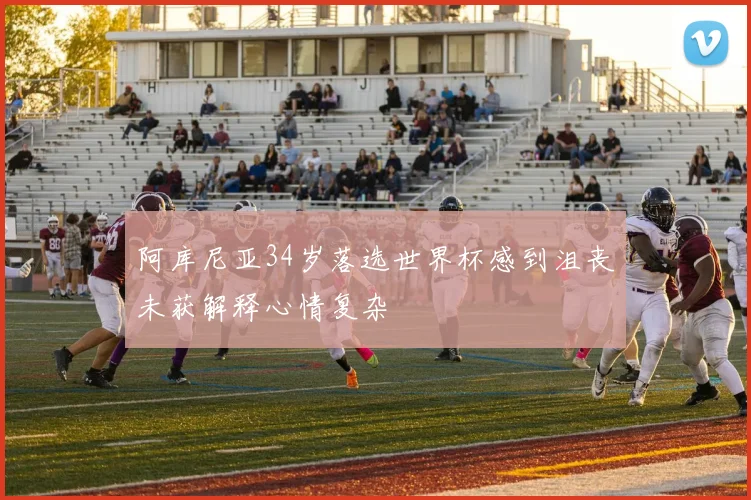 阿库尼亚34岁落选世界杯感到沮丧未获解释心情复杂