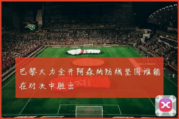 巴黎火力全开阿森纳防线坚固谁能在对决中胜出